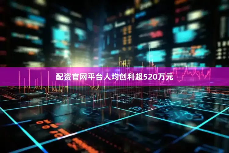 配资官网平台人均创利超520万元