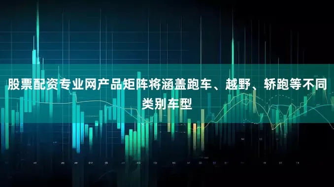 股票配资专业网产品矩阵将涵盖跑车、越野、轿跑等不同类别车型