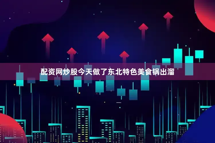 配资网炒股今天做了东北特色美食锅出溜