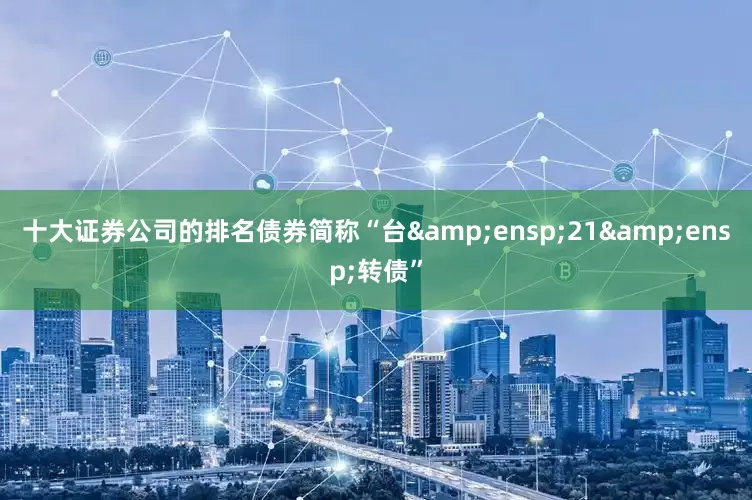十大证券公司的排名债券简称“台 21 转债”