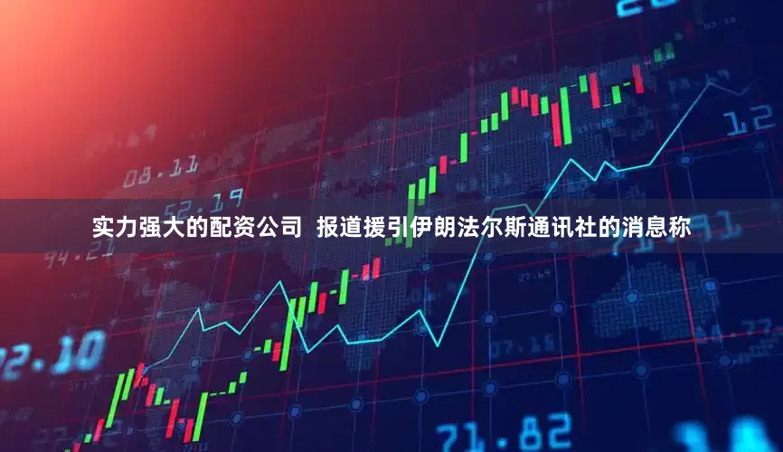 实力强大的配资公司  报道援引伊朗法尔斯通讯社的消息称