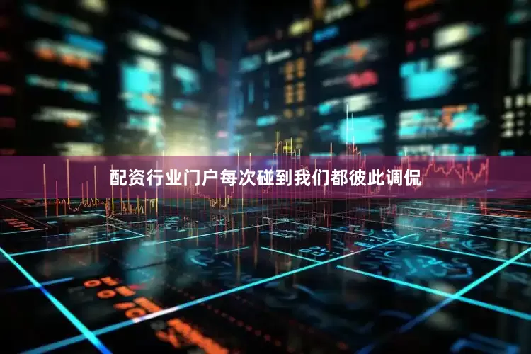 配资行业门户每次碰到我们都彼此调侃