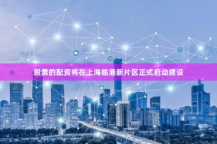 股票的配资将在上海临港新片区正式启动建设