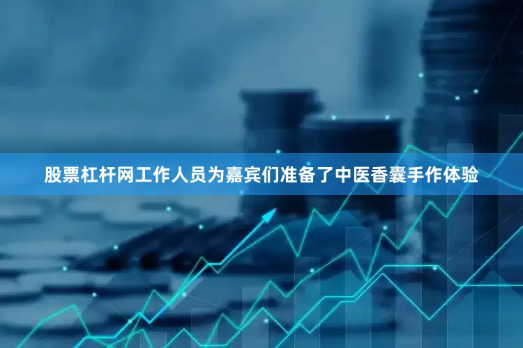 股票杠杆网工作人员为嘉宾们准备了中医香囊手作体验