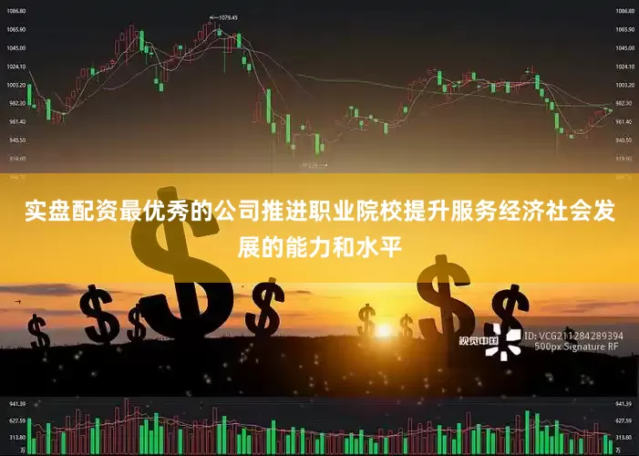实盘配资最优秀的公司推进职业院校提升服务经济社会发展的能力和水平