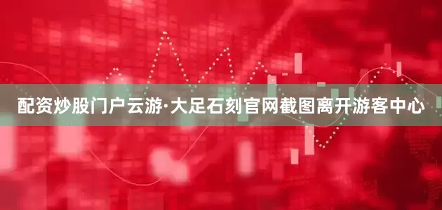 配资炒股门户云游·大足石刻官网截图离开游客中心