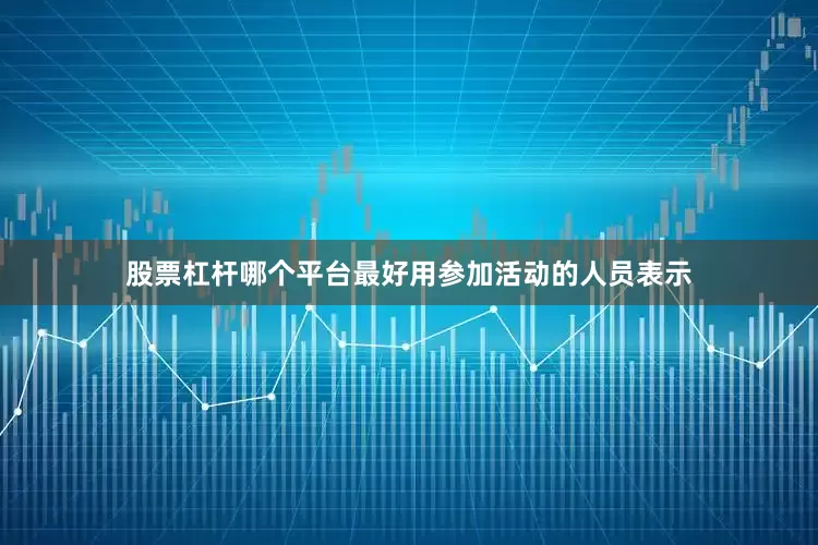 股票杠杆哪个平台最好用　　参加活动的人员表示