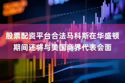 股票配资平台合法马科斯在华盛顿期间还将与美国商界代表会面
