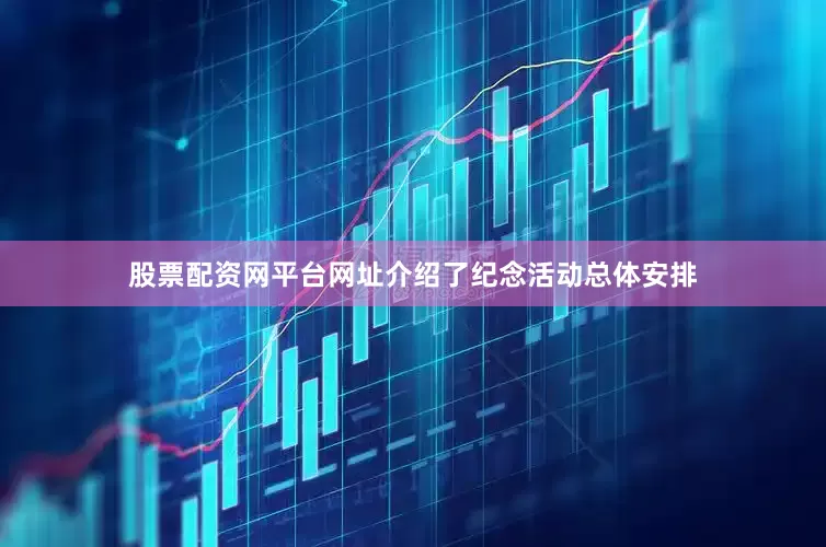 股票配资网平台网址介绍了纪念活动总体安排