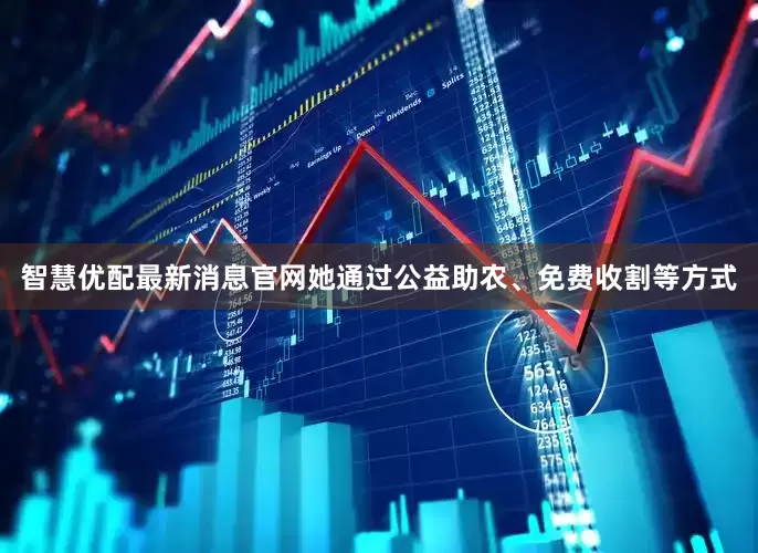 智慧优配最新消息官网她通过公益助农、免费收割等方式