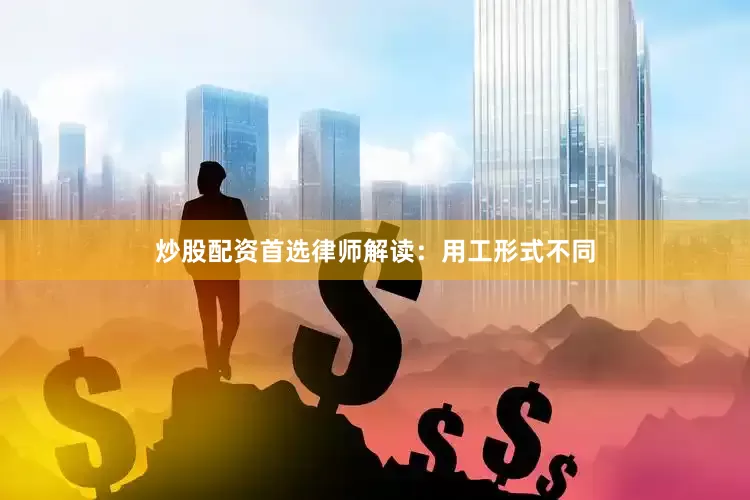 炒股配资首选律师解读：用工形式不同