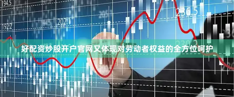 好配资炒股开户官网又体现对劳动者权益的全方位呵护