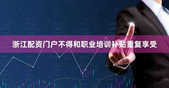 浙江配资门户不得和职业培训补贴重复享受