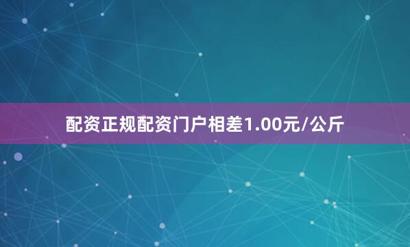 配资正规配资门户相差1.00元/公斤