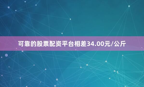 可靠的股票配资平台相差34.00元/公斤