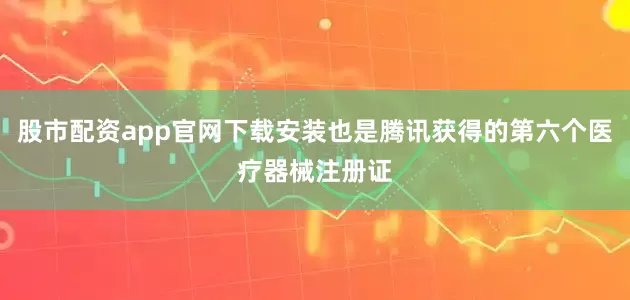 股市配资app官网下载安装也是腾讯获得的第六个医疗器械注册证