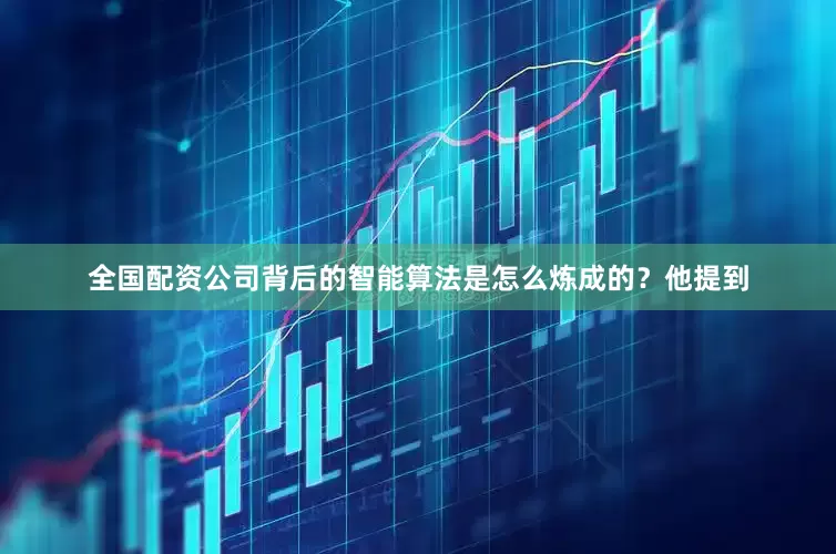全国配资公司背后的智能算法是怎么炼成的？他提到