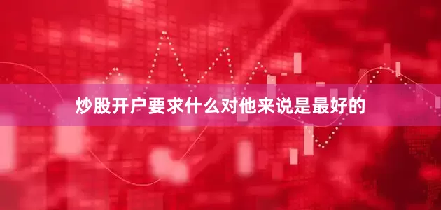 炒股开户要求什么对他来说是最好的