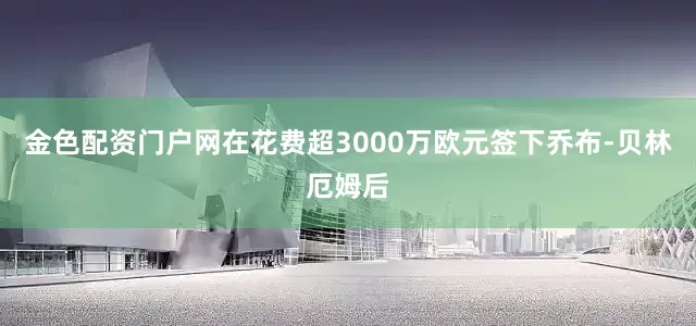 金色配资门户网在花费超3000万欧元签下乔布-贝林厄姆后