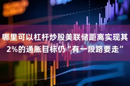 哪里可以杠杆炒股美联储距离实现其2%的通胀目标仍“有一段路要走”