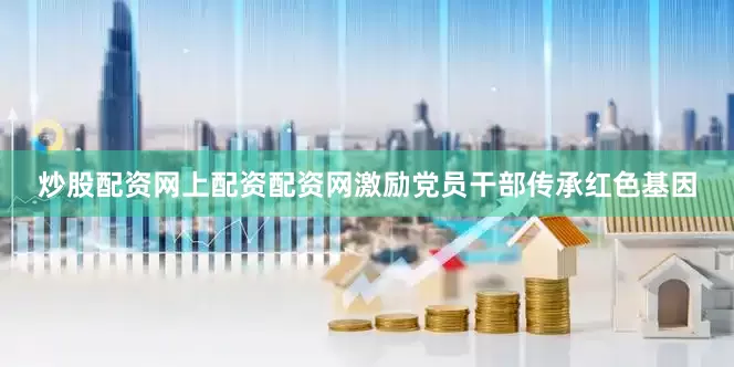炒股配资网上配资配资网激励党员干部传承红色基因