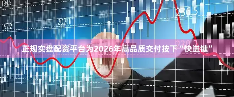 正规实盘配资平台为2026年高品质交付按下“快进键”