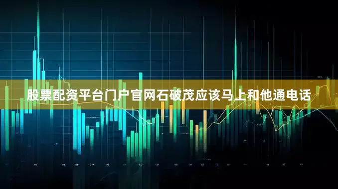股票配资平台门户官网石破茂应该马上和他通电话