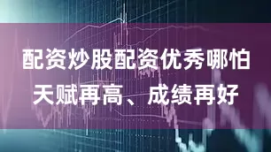 配资炒股配资优秀哪怕天赋再高、成绩再好