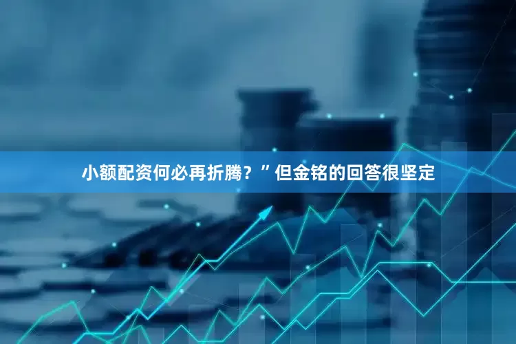 小额配资何必再折腾？”但金铭的回答很坚定
