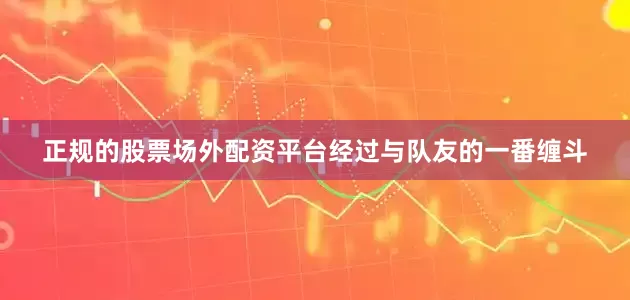 正规的股票场外配资平台经过与队友的一番缠斗