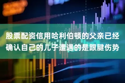 股票配资信用哈利伯顿的父亲已经确认自己的儿子遭遇的是跟腱伤势