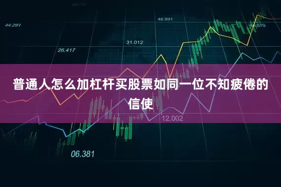 普通人怎么加杠杆买股票如同一位不知疲倦的信使