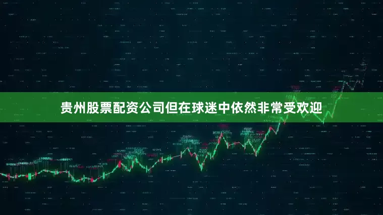 贵州股票配资公司但在球迷中依然非常受欢迎