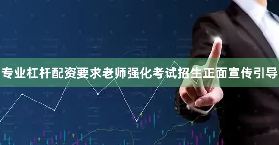专业杠杆配资要求老师强化考试招生正面宣传引导