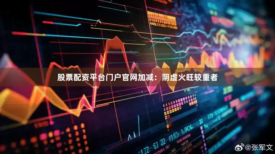 股票配资平台门户官网加减：阴虚火旺较重者