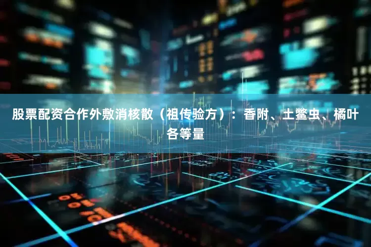 股票配资合作外敷消核散（祖传验方）：香附、土鳖虫、橘叶各等量