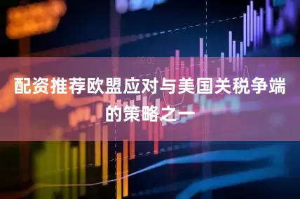 配资推荐欧盟应对与美国关税争端的策略之一