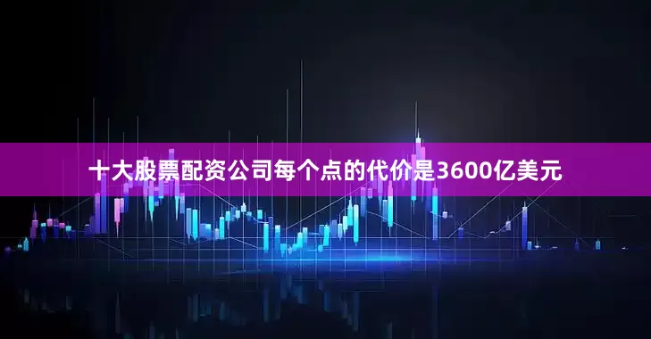 十大股票配资公司每个点的代价是3600亿美元