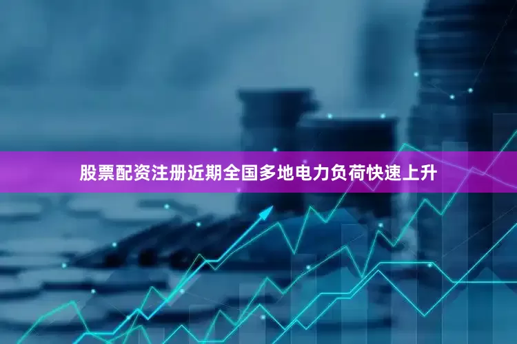 股票配资注册近期全国多地电力负荷快速上升