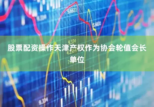 股票配资操作天津产权作为协会轮值会长单位