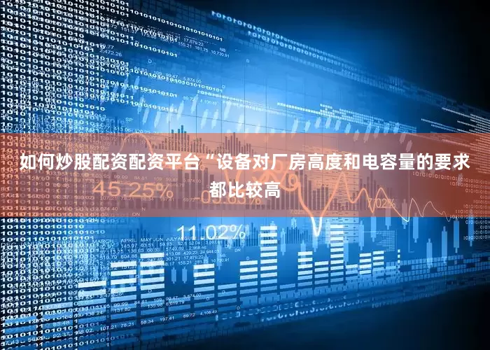 如何炒股配资配资平台　　“设备对厂房高度和电容量的要求都比较高