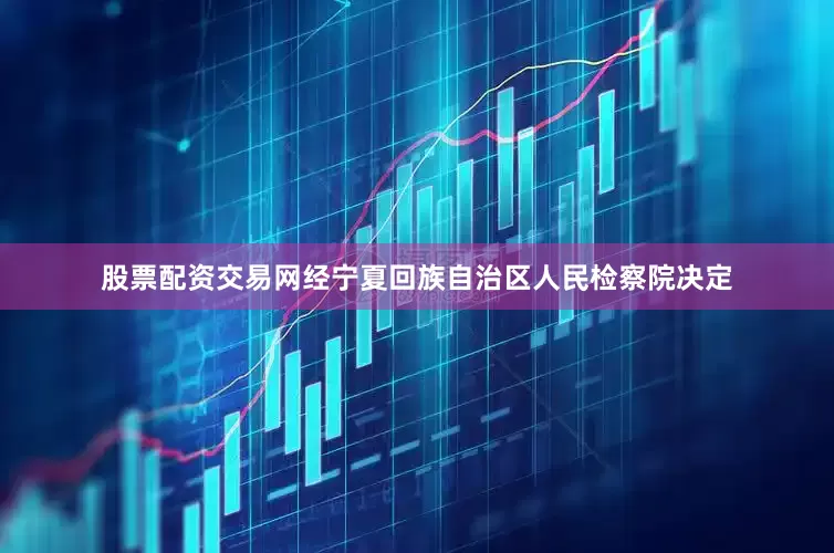 股票配资交易网经宁夏回族自治区人民检察院决定