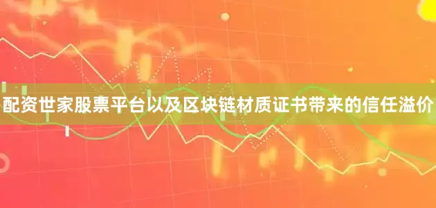 配资世家股票平台以及区块链材质证书带来的信任溢价