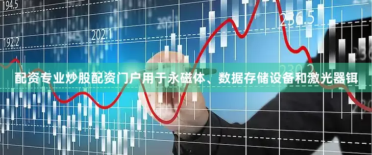 配资专业炒股配资门户用于永磁体、数据存储设备和激光器铒