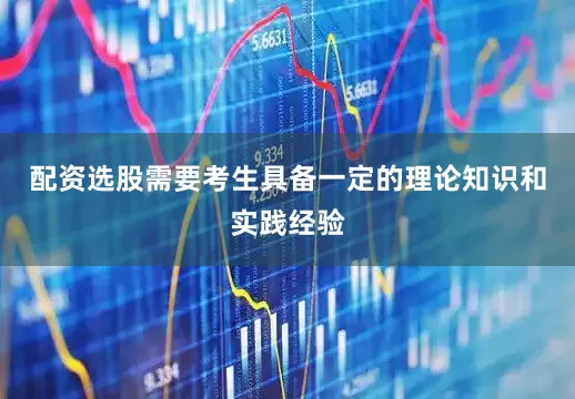 配资选股需要考生具备一定的理论知识和实践经验