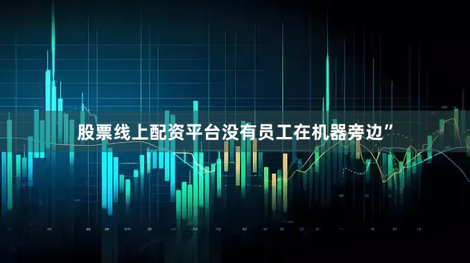 股票线上配资平台没有员工在机器旁边”