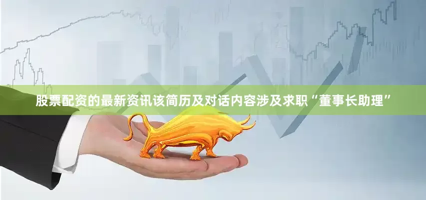 股票配资的最新资讯该简历及对话内容涉及求职“董事长助理”