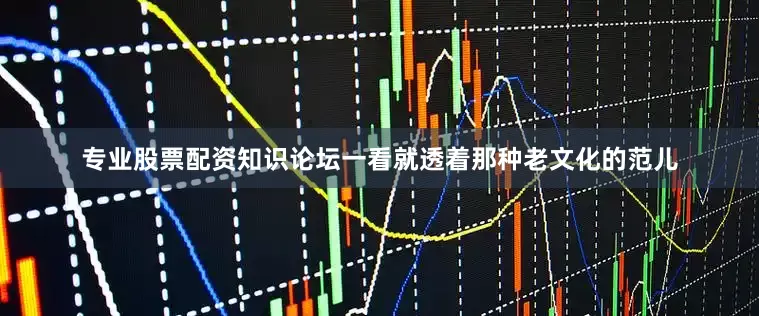 专业股票配资知识论坛一看就透着那种老文化的范儿