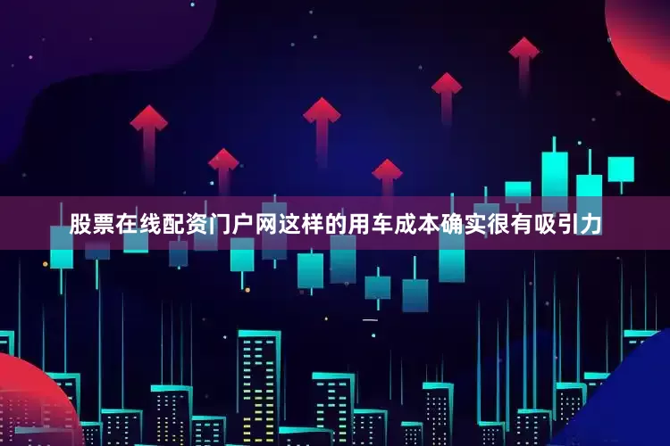 股票在线配资门户网这样的用车成本确实很有吸引力