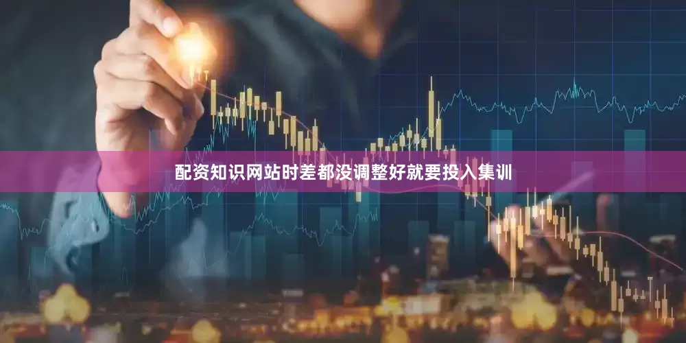配资知识网站时差都没调整好就要投入集训